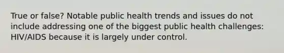 True or false? Notable public health trends and issues do not include addressing one of the biggest public health challenges: HIV/AIDS because it is largely under control.