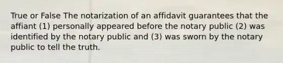 True or False The notarization of an affidavit guarantees that the affiant (1) personally appeared before the notary public (2) was identified by the notary public and (3) was sworn by the notary public to tell the truth.