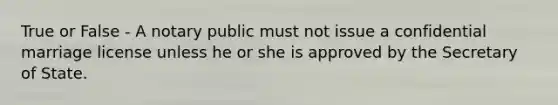 True or False - A notary public must not issue a confidential marriage license unless he or she is approved by the Secretary of State.