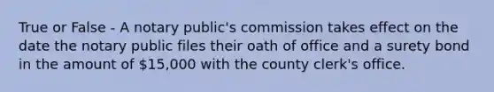 True or False - A notary public's commission takes effect on the date the notary public files their oath of office and a surety bond in the amount of 15,000 with the county clerk's office.