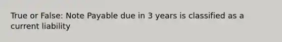 True or False: Note Payable due in 3 years is classified as a current liability