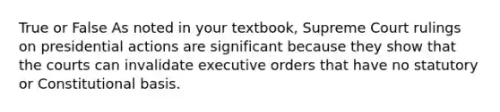 True or False As noted in your textbook, Supreme Court rulings on presidential actions are significant because they show that the courts can invalidate executive orders that have no statutory or Constitutional basis.