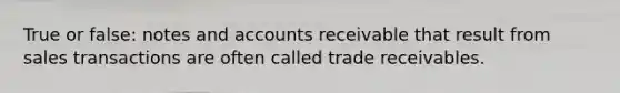 True or false: notes and accounts receivable that result from sales transactions are often called trade receivables.