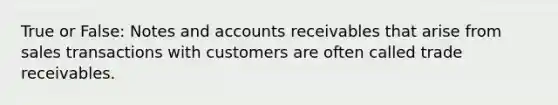 True or False: Notes and accounts receivables that arise from sales transactions with customers are often called trade receivables.