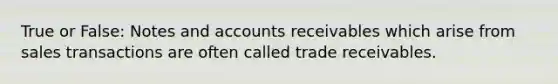 True or False: Notes and accounts receivables which arise from sales transactions are often called trade receivables.