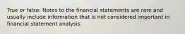 True or false: Notes to the financial statements are rare and usually include information that is not considered important in financial statement analysis.