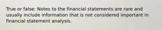 True or false: Notes to the financial statements are rare and usually include information that is not considered important in financial statement analysis.