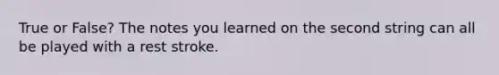 True or False? The notes you learned on the second string can all be played with a rest stroke.