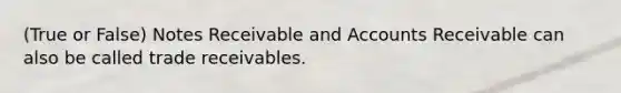 (True or False) Notes Receivable and Accounts Receivable can also be called trade receivables.