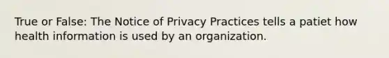 True or False: The Notice of Privacy Practices tells a patiet how health information is used by an organization.