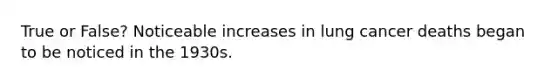 True or False? Noticeable increases in lung cancer deaths began to be noticed in the 1930s.