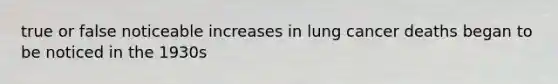 true or false noticeable increases in lung cancer deaths began to be noticed in the 1930s