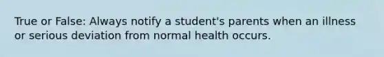 True or False: Always notify a student's parents when an illness or serious deviation from normal health occurs.