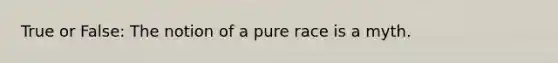 True or False: The notion of a pure race is a myth.