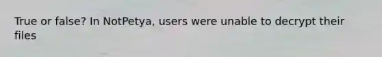 True or false? In NotPetya, users were unable to decrypt their files