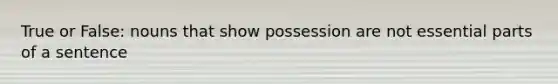 True or False: nouns that show possession are not essential parts of a sentence