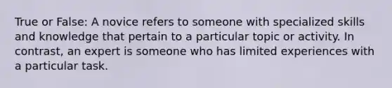 True or False: A novice refers to someone with specialized skills and knowledge that pertain to a particular topic or activity. In contrast, an expert is someone who has limited experiences with a particular task.