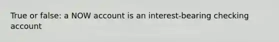 True or false: a NOW account is an interest-bearing checking account