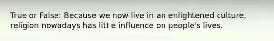 True or False: Because we now live in an enlightened culture, religion nowadays has little influence on people's lives.