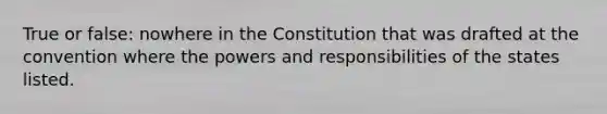 True or false: nowhere in the Constitution that was drafted at the convention where the powers and responsibilities of the states listed.