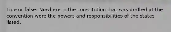 True or false: Nowhere in the constitution that was drafted at the convention were the powers and responsibilities of the states listed.