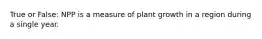 True or False: NPP is a measure of plant growth in a region during a single year.