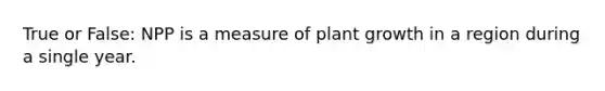 True or False: NPP is a measure of plant growth in a region during a single year.