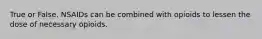 True or False. NSAIDs can be combined with opioids to lessen the dose of necessary opioids.