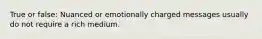 True or false: Nuanced or emotionally charged messages usually do not require a rich medium.