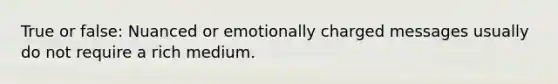 True or false: Nuanced or emotionally charged messages usually do not require a rich medium.