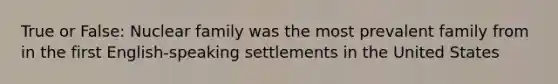 True or False: Nuclear family was the most prevalent family from in the first English-speaking settlements in the United States