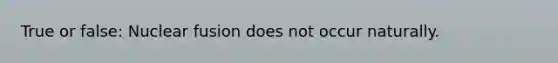 True or false: Nuclear fusion does not occur naturally.