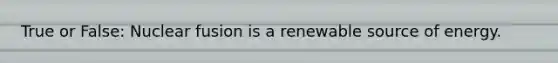 True or False: Nuclear fusion is a renewable source of energy.