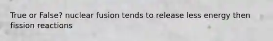 True or False? nuclear fusion tends to release less energy then fission reactions