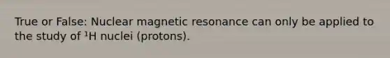 True or False: Nuclear magnetic resonance can only be applied to the study of ¹H nuclei (protons).