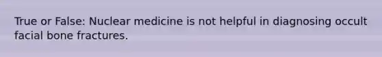 True or False: Nuclear medicine is not helpful in diagnosing occult facial bone fractures.