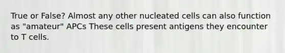 True or False? Almost any other nucleated cells can also function as "amateur" APCs These cells present antigens they encounter to T cells.