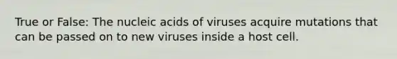 True or False: The nucleic acids of viruses acquire mutations that can be passed on to new viruses inside a host cell.