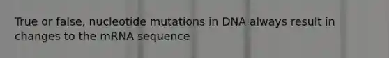 True or false, nucleotide mutations in DNA always result in changes to the mRNA sequence