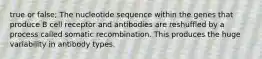 true or false; The nucleotide sequence within the genes that produce B cell receptor and antibodies are reshuffled by a process called somatic recombination. This produces the huge variability in antibody types.