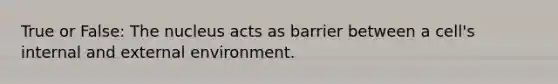 True or False: The nucleus acts as barrier between a cell's internal and external environment.