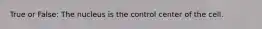True or False: The nucleus is the control center of the cell.