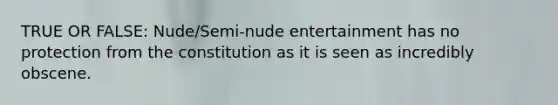 TRUE OR FALSE: Nude/Semi-nude entertainment has no protection from the constitution as it is seen as incredibly obscene.