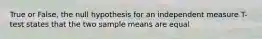 True or False, the null hypothesis for an independent measure T- test states that the two sample means are equal