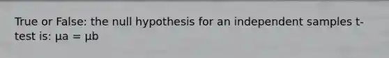 True or False: the null hypothesis for an independent samples t-test is: μa = μb