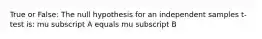 True or False: The null hypothesis for an independent samples t-test is: mu subscript A equals mu subscript B