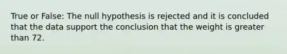 True or False: The null hypothesis is rejected and it is concluded that the data support the conclusion that the weight is <a href='https://www.questionai.com/knowledge/ktgHnBD4o3-greater-than' class='anchor-knowledge'>greater than</a> 72.