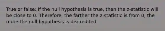 True or false: If the null hypothesis is true, then the z-statistic will be close to 0. Therefore, the farther the z-statistic is from 0, the more the null hypothesis is discredited