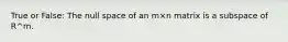 True or False: The null space of an m×n matrix is a subspace of R^m.