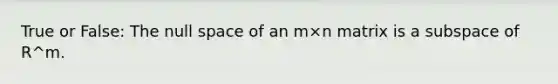 True or False: The null space of an m×n matrix is a subspace of R^m.